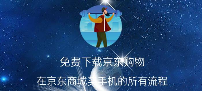 免费下载京东购物 在京东商城买手机的所有流程？